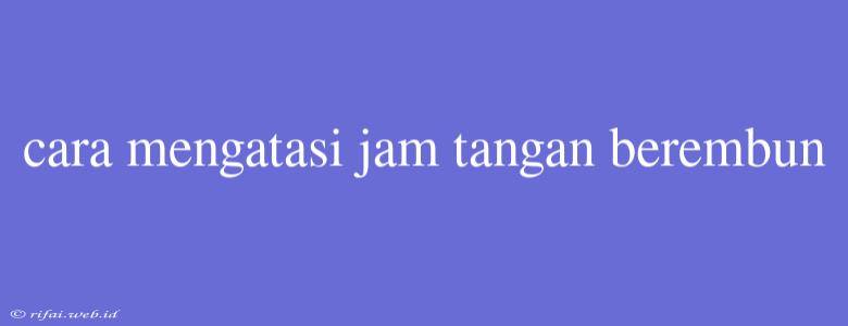 Cara Mengatasi Jam Tangan Berembun