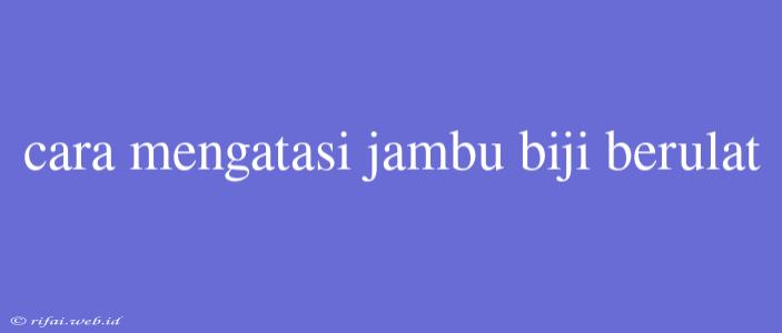 Cara Mengatasi Jambu Biji Berulat