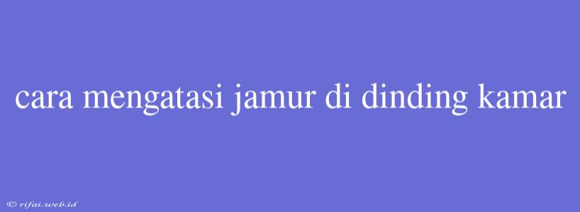 Cara Mengatasi Jamur Di Dinding Kamar