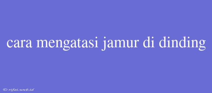 Cara Mengatasi Jamur Di Dinding