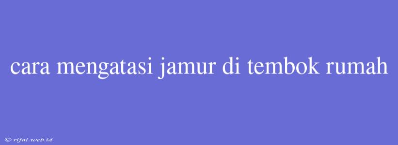 Cara Mengatasi Jamur Di Tembok Rumah