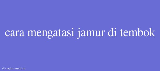 Cara Mengatasi Jamur Di Tembok