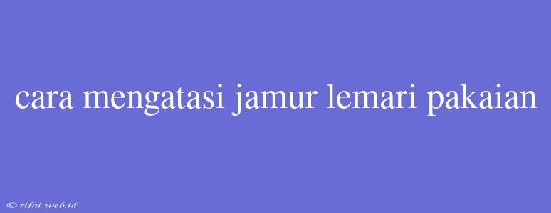 Cara Mengatasi Jamur Lemari Pakaian