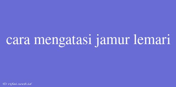 Cara Mengatasi Jamur Lemari