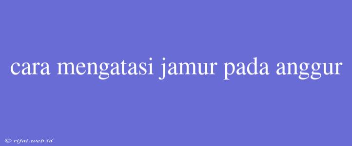 Cara Mengatasi Jamur Pada Anggur