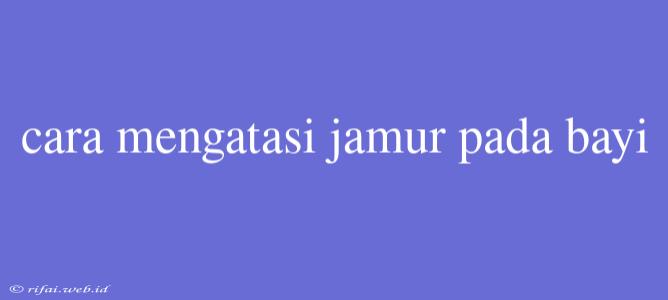 Cara Mengatasi Jamur Pada Bayi