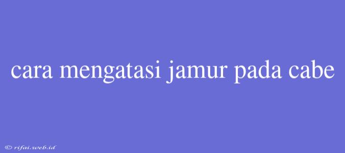 Cara Mengatasi Jamur Pada Cabe