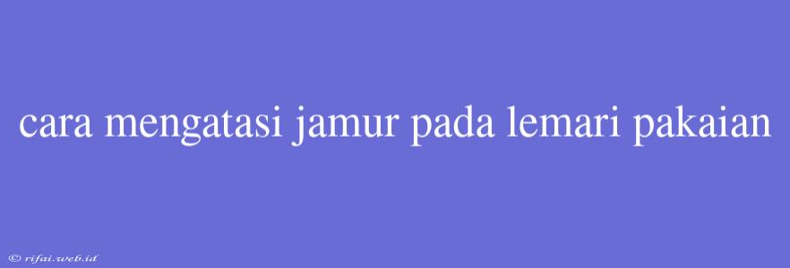 Cara Mengatasi Jamur Pada Lemari Pakaian