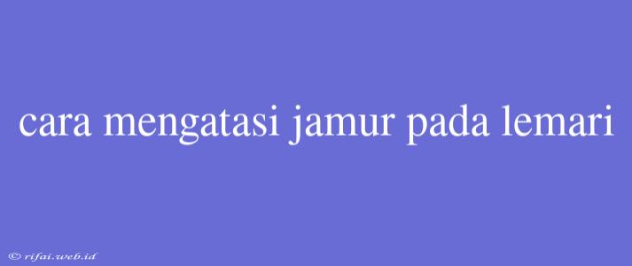 Cara Mengatasi Jamur Pada Lemari