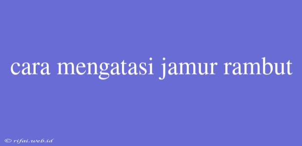 Cara Mengatasi Jamur Rambut