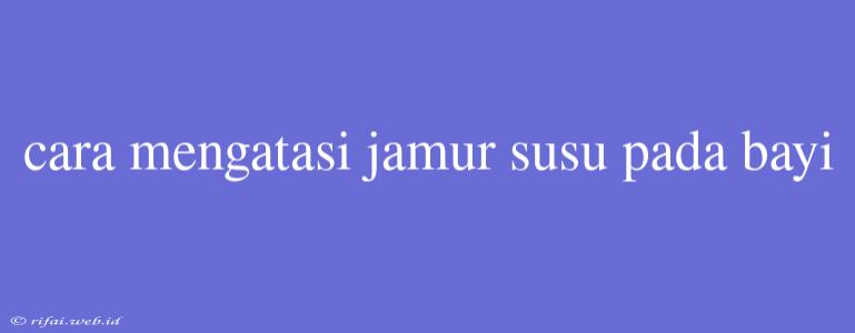 Cara Mengatasi Jamur Susu Pada Bayi