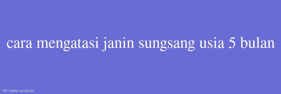 Cara Mengatasi Janin Sungsang Usia 5 Bulan