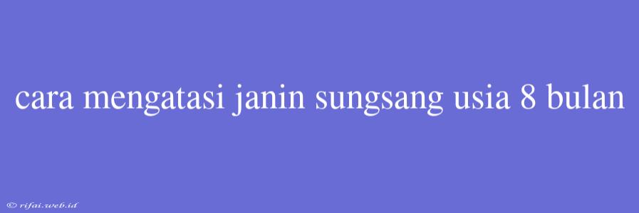 Cara Mengatasi Janin Sungsang Usia 8 Bulan