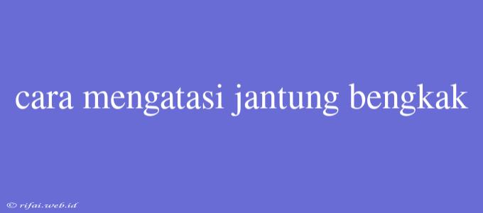 Cara Mengatasi Jantung Bengkak