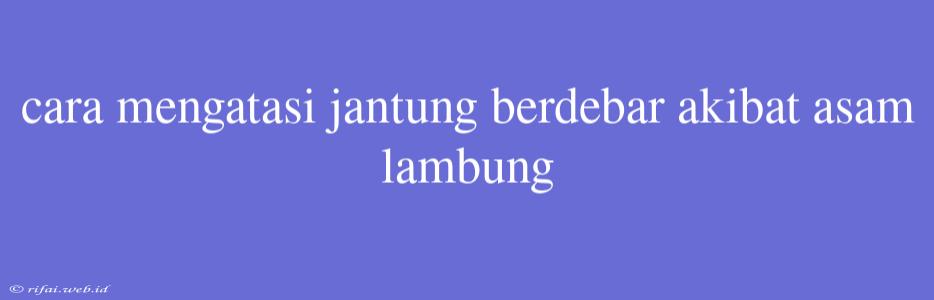 Cara Mengatasi Jantung Berdebar Akibat Asam Lambung