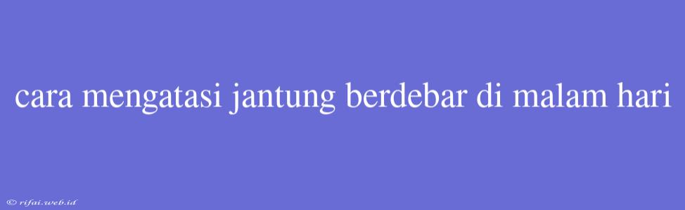 Cara Mengatasi Jantung Berdebar Di Malam Hari