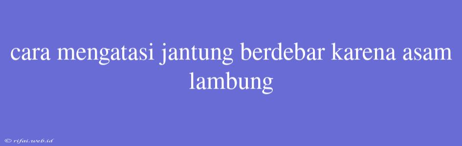 Cara Mengatasi Jantung Berdebar Karena Asam Lambung