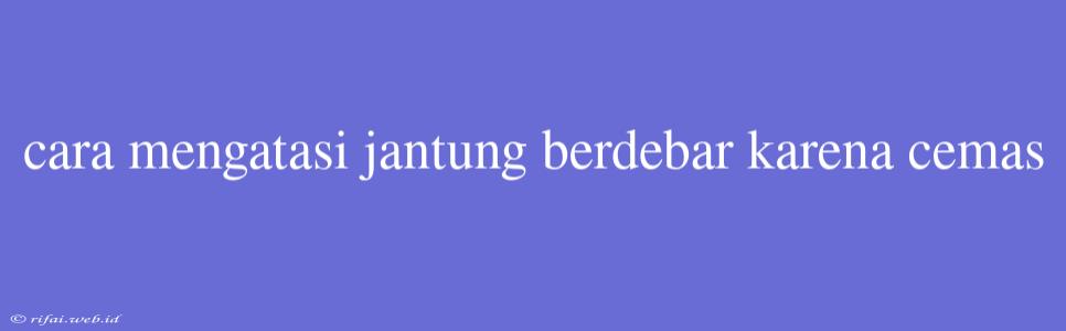 Cara Mengatasi Jantung Berdebar Karena Cemas