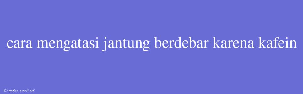 Cara Mengatasi Jantung Berdebar Karena Kafein