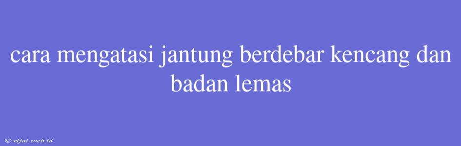 Cara Mengatasi Jantung Berdebar Kencang Dan Badan Lemas