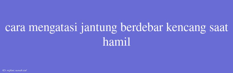 Cara Mengatasi Jantung Berdebar Kencang Saat Hamil