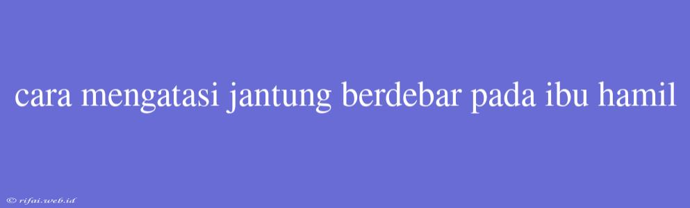 Cara Mengatasi Jantung Berdebar Pada Ibu Hamil