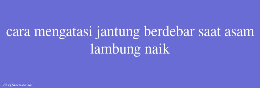 Cara Mengatasi Jantung Berdebar Saat Asam Lambung Naik