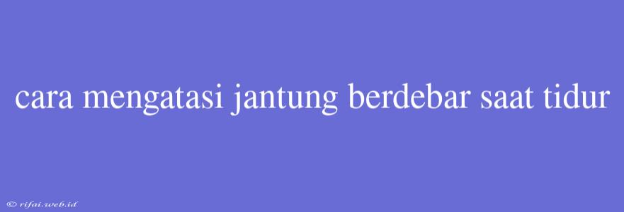 Cara Mengatasi Jantung Berdebar Saat Tidur