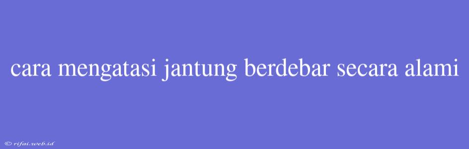 Cara Mengatasi Jantung Berdebar Secara Alami