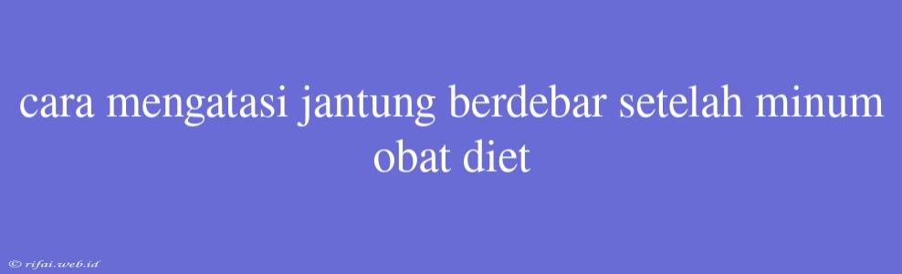 Cara Mengatasi Jantung Berdebar Setelah Minum Obat Diet