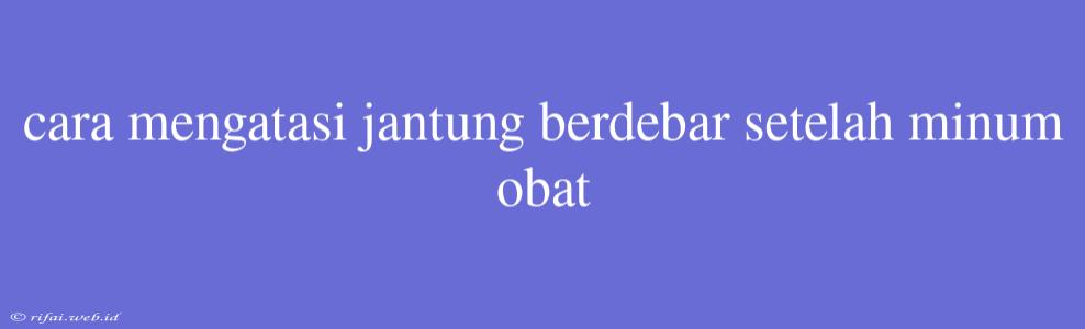 Cara Mengatasi Jantung Berdebar Setelah Minum Obat