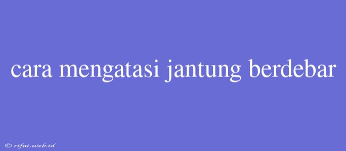 Cara Mengatasi Jantung Berdebar