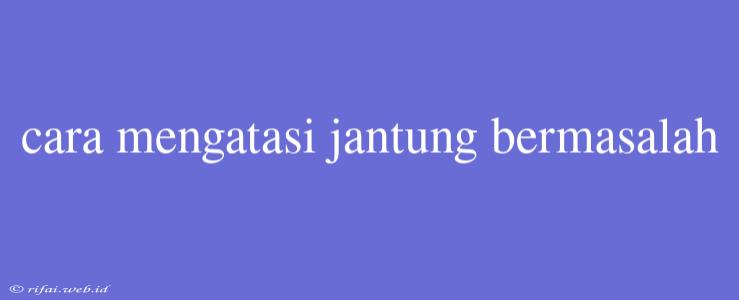 Cara Mengatasi Jantung Bermasalah