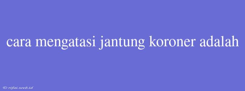 Cara Mengatasi Jantung Koroner Adalah