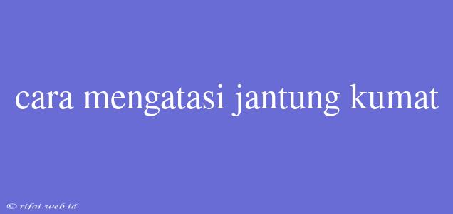 Cara Mengatasi Jantung Kumat