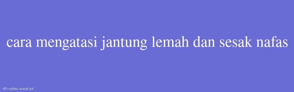 Cara Mengatasi Jantung Lemah Dan Sesak Nafas