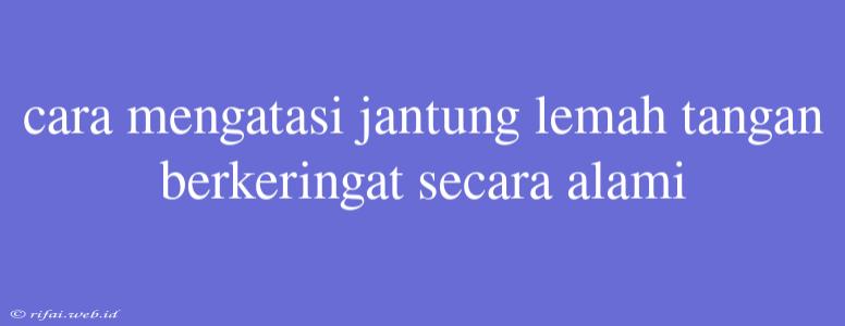 Cara Mengatasi Jantung Lemah Tangan Berkeringat Secara Alami