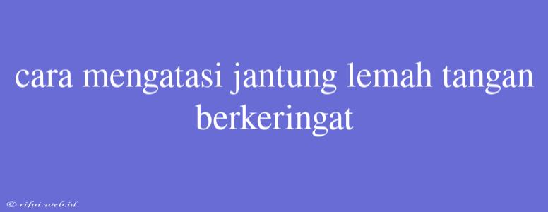 Cara Mengatasi Jantung Lemah Tangan Berkeringat