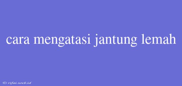 Cara Mengatasi Jantung Lemah