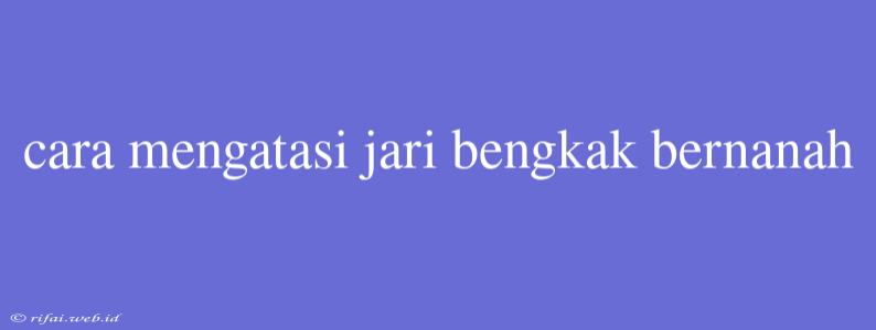 Cara Mengatasi Jari Bengkak Bernanah