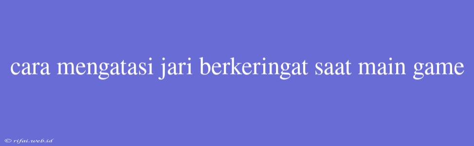 Cara Mengatasi Jari Berkeringat Saat Main Game