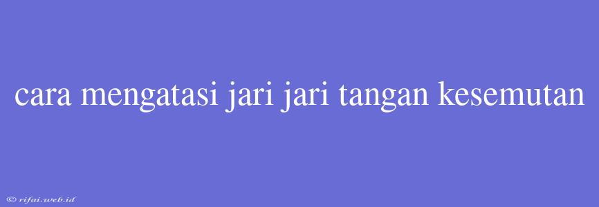 Cara Mengatasi Jari Jari Tangan Kesemutan