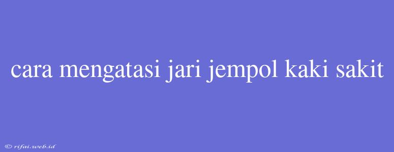 Cara Mengatasi Jari Jempol Kaki Sakit