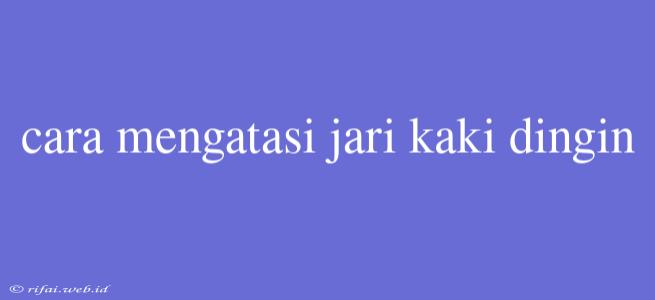 Cara Mengatasi Jari Kaki Dingin