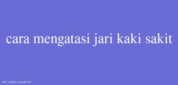 Cara Mengatasi Jari Kaki Sakit