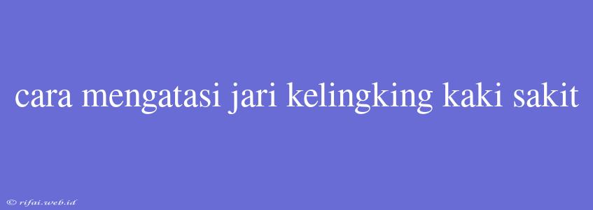 Cara Mengatasi Jari Kelingking Kaki Sakit