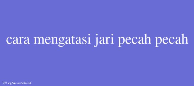 Cara Mengatasi Jari Pecah Pecah