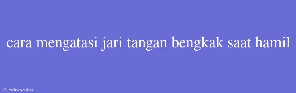 Cara Mengatasi Jari Tangan Bengkak Saat Hamil