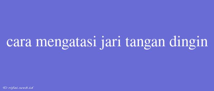 Cara Mengatasi Jari Tangan Dingin