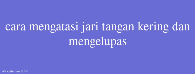 Cara Mengatasi Jari Tangan Kering Dan Mengelupas